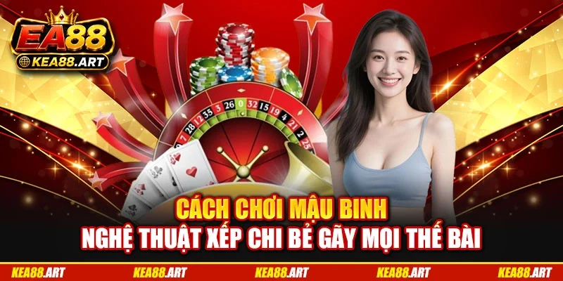 Cách Chơi Mậu Binh Nghệ Thuật Xếp Chi Bẻ Gãy Mọi Thế Bài