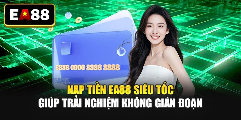 Nạp tiền EA88 siêu tốc giúp trải nghiệm không gián đoạn